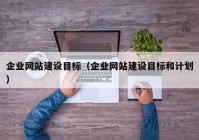 企業(yè)網(wǎng)站建設(shè)目標(biāo)（企業(yè)網(wǎng)站建設(shè)目標(biāo)和計(jì)劃）